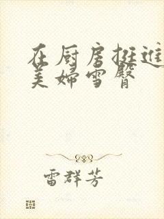 在厨房挺进市长美妇雪臀