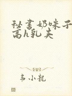 秘书奶咪子真大高h乳夹