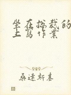 坐在总裁的木棒上写作业