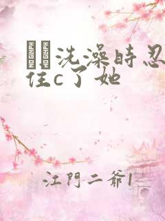 妺妺洗澡时忍不住c了她