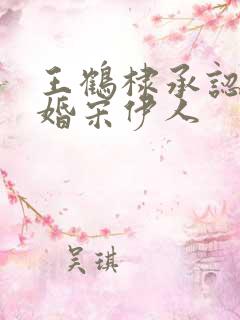 王鹤棣承认已订婚宋伊人