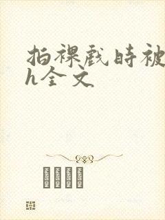 拍裸戏时被c了h全文