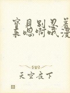 宝贝别忍着喷出来嗯啊哦漫画