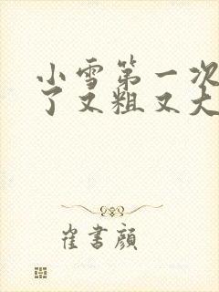 小雪第一次尝到了又粗又大视频