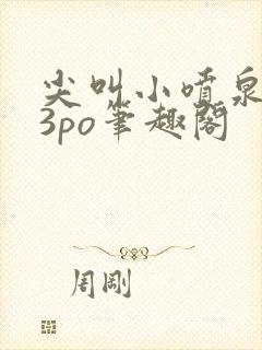 尖叫小喷泉1v3po笔趣阁