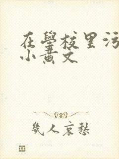 在学校里污污的小黄文