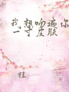 我想吻遍你的每一寸皮肤