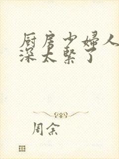 厨房少妇人妻好深太紧了