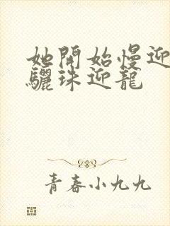 她开始慢迎迎合骊珠迎龙