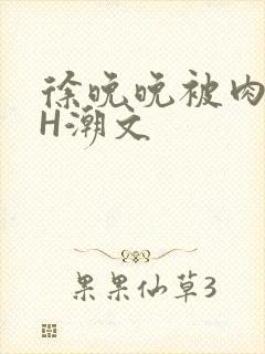 徐晚晚被肉干高H潮文