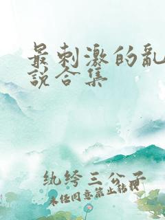 最刺激的乱惀小说合集