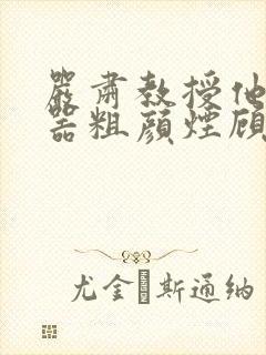 严肃教授他财大器粗颜烟顾荀