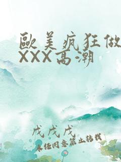 欧美疯狂做爰XXXX高潮