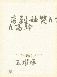 脔到她哭h宫交h高干