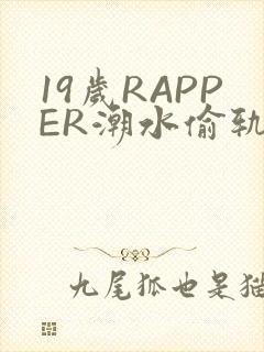 19岁RAPPER潮水偷轨免费