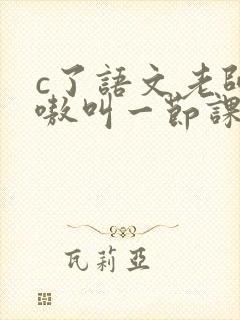 c了语文老师嗷嗷叫一节课作文