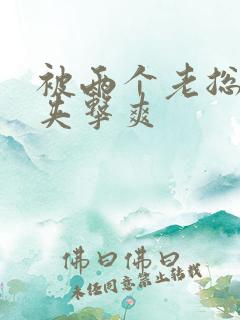 被两个老总前后夹击爽