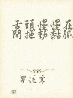 舌头慢慢在小缝间拖动黏腻