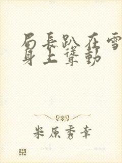 局长趴在雪白的身上耸动