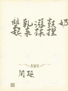 双乳涨鼓奶头翘起来揉捏