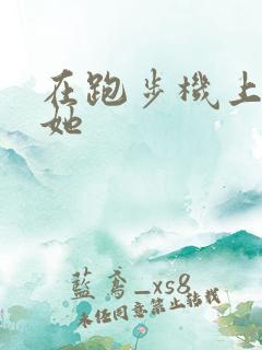 在跑步机上要了她