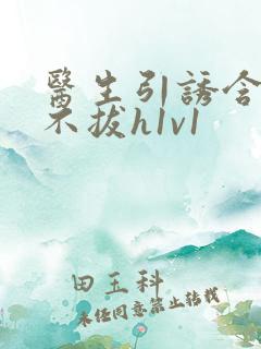 医生引诱含整夜不拔h1v1