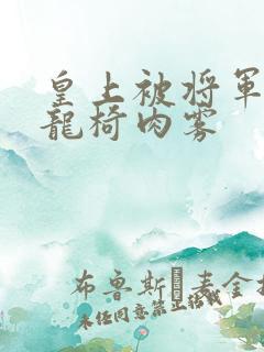 皇上被将军压到龙椅肉雾