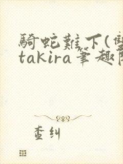 骑蛇难下(双)takira笔趣阁