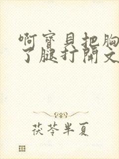 啊宝贝把胸罩脱了腿打开文章