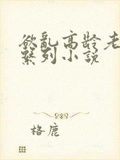 欲乱高龄老女人系列小说