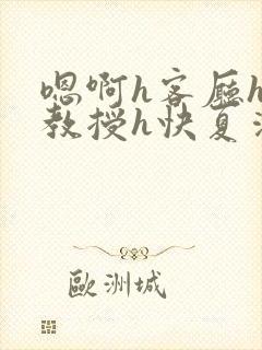 嗯啊h客厅hh教授h快夏清言