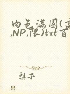 肉色满园(高H,NP,限)txt百度云