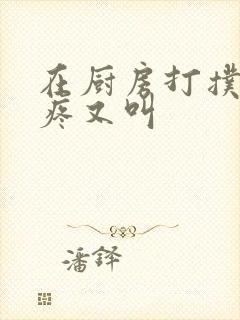 在厨房打扑克又疼又叫