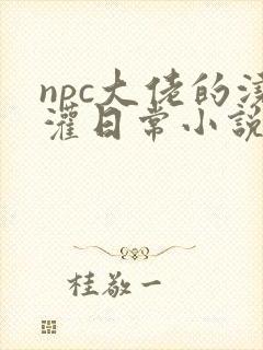 npc大佬的浇灌日常小说免费阅读