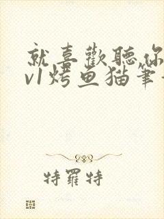 就喜欢听你叫1v1烤鱼猫笔趣阁