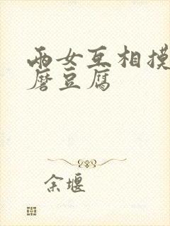 两女互相摸呻呤磨豆腐