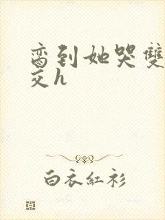 脔到她哭双根宫交h