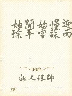 她开始慢迎迎合徐平雪苏南风