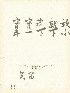 宝宝我就放进去弄一下下小说