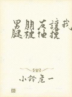 男朋友让我打开腿被他摸