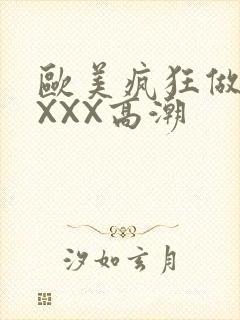 欧美疯狂做爰XXXX高潮