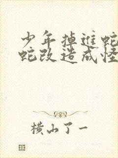 少年掉进蛇洞被蛇改造成怪物