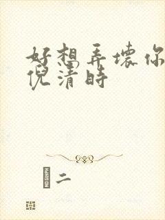 好想弄坏你南姜倪清时