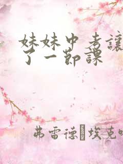 妹妹中考让我C了一节课