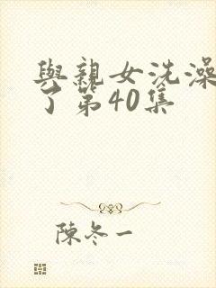 与亲女洗澡时伦了第40集