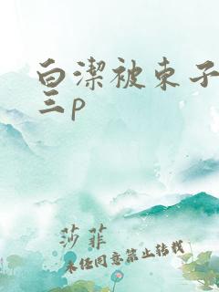 白洁被东子老二三p