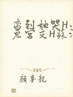 脔到她哭H小白兔宫交H苏沫