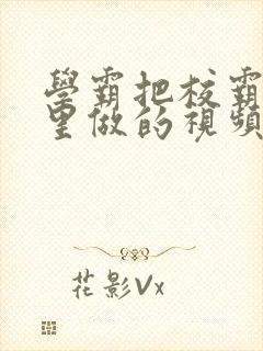 学霸把校霸往死里做的视频