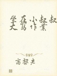 坐在小叔叔的巨大写作业