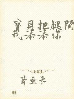 宝贝把腿开大让我添添你